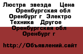 Люстра “звезда“ › Цена ­ 1 - Оренбургская обл., Оренбург г. Электро-Техника » Другое   . Оренбургская обл.,Оренбург г.